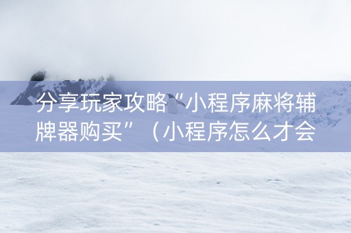 分享玩家攻略“小程序麻将辅牌器购买”（小程序怎么才会赢)