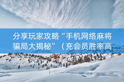 分享玩家攻略“手机网络麻将骗局大揭秘”（充会员胜率高)