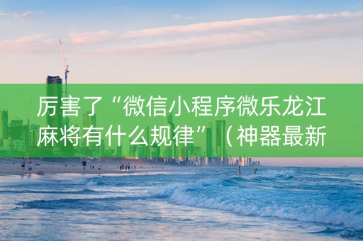 厉害了“微信小程序微乐龙江麻将有什么规律”（神器最新免费)