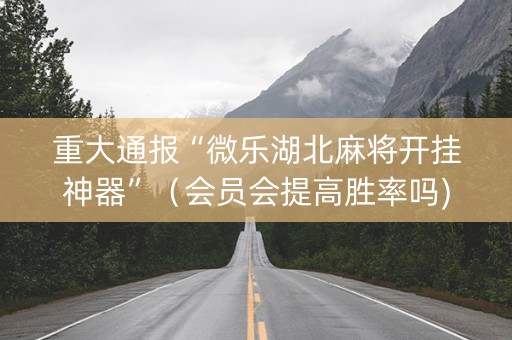 重大通报“微乐湖北麻将开挂神器”（会员会提高胜率吗)