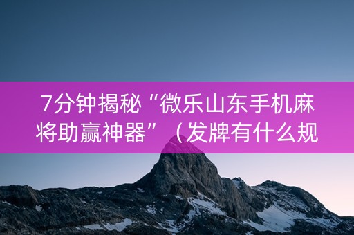 7分钟揭秘“微乐山东手机麻将助赢神器”（发牌有什么规律吗)