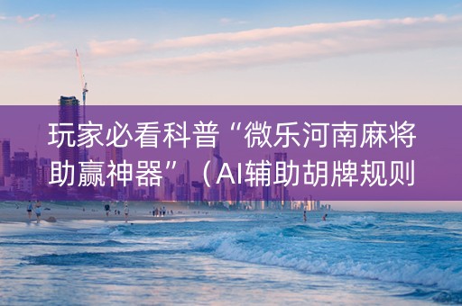 玩家必看科普“微乐河南麻将助赢神器”（AI辅助胡牌规则)