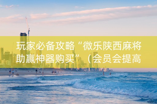 玩家必备攻略“微乐陕西麻将助赢神器购买”（会员会提高胜率吗)