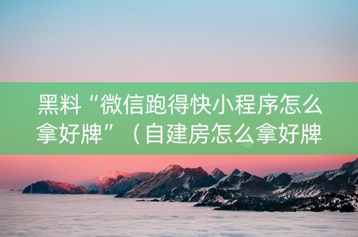 黑料“微信跑得快小程序怎么拿好牌”（自建房怎么拿好牌)
