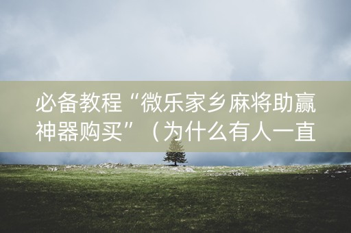 必备教程“微乐家乡麻将助赢神器购买”（为什么有人一直赢)