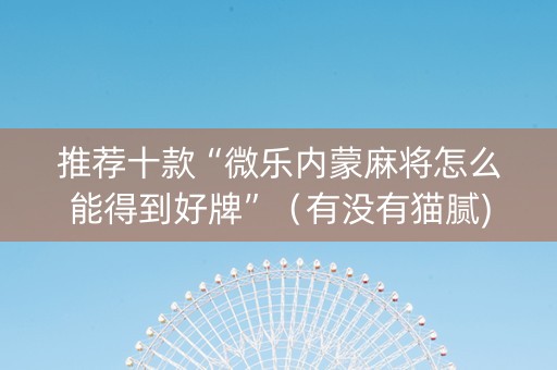 推荐十款“微乐内蒙麻将怎么能得到好牌”（有没有猫腻)