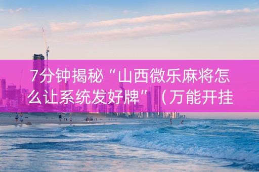 7分钟揭秘“山西微乐麻将怎么让系统发好牌”（万能开挂神器)
