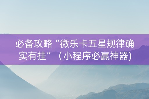 必备攻略“微乐卡五星规律确实有挂”（小程序必赢神器)