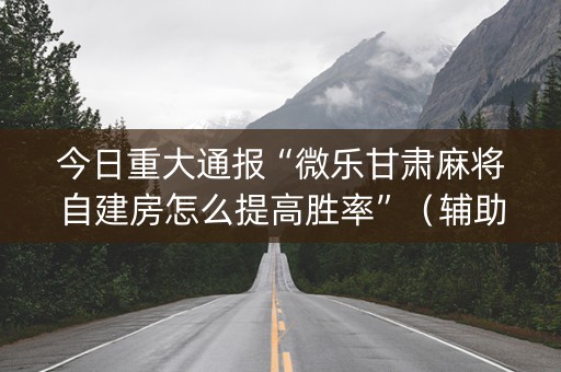 今日重大通报“微乐甘肃麻将自建房怎么提高胜率”（辅助器通用版)