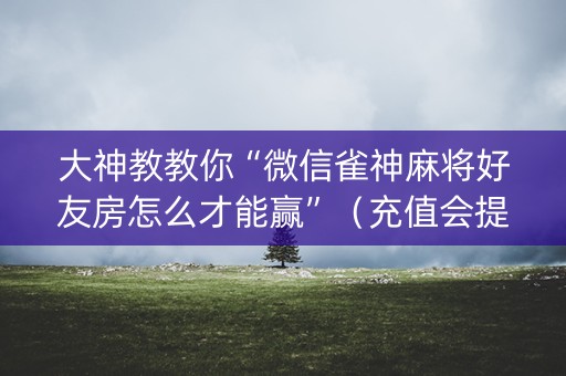 大神教教你“微信雀神麻将好友房怎么才能赢”（充值会提高胜率么)