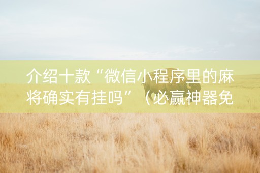 介绍十款“微信小程序里的麻将确实有挂吗”（必赢神器免费安装)
