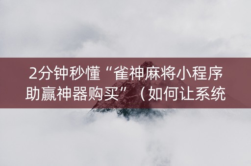 2分钟秒懂“雀神麻将小程序助赢神器购买”（如何让系统发好牌)