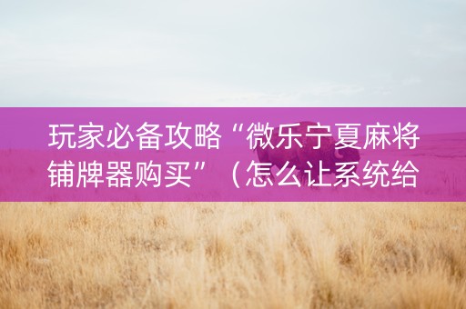 玩家必备攻略“微乐宁夏麻将铺牌器购买”（怎么让系统给自己好牌)
