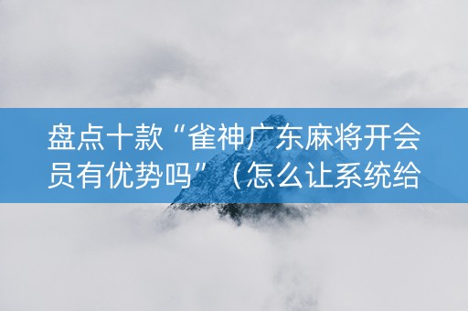 盘点十款“雀神广东麻将开会员有优势吗”（怎么让系统给你发好牌)