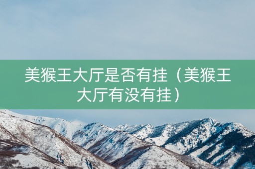 美猴王大厅是否有挂（美猴王大厅有没有挂）