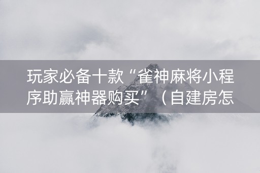 玩家必备十款“雀神麻将小程序助赢神器购买”（自建房怎么拿好牌)