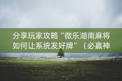 分享玩家攻略“微乐湖南麻将如何让系统发好牌”（必赢神器免费安装)