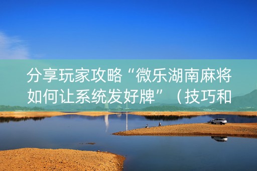 分享玩家攻略“微乐湖南麻将如何让系统发好牌”（技巧和打好牌方法)
