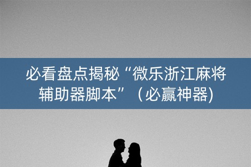 必看盘点揭秘“微乐浙江麻将辅助器脚本”（必赢神器)