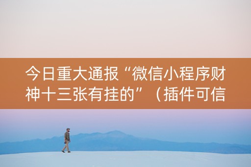 今日重大通报“微信小程序财神十三张有挂的”（插件可信吗)