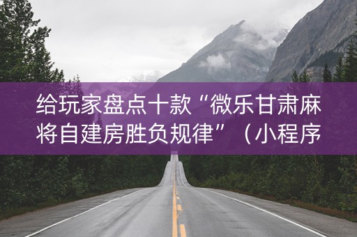给玩家盘点十款“微乐甘肃麻将自建房胜负规律”（小程序辅助软件)