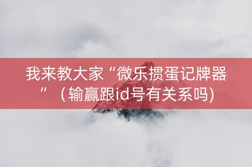 我来教大家“微乐掼蛋记牌器”（输赢跟id号有关系吗)