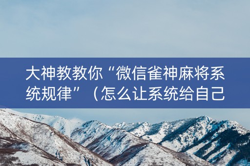 大神教教你“微信雀神麻将系统规律”（怎么让系统给自己好牌)
