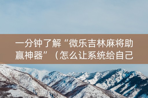 一分钟了解“微乐吉林麻将助赢神器”（怎么让系统给自己好牌)