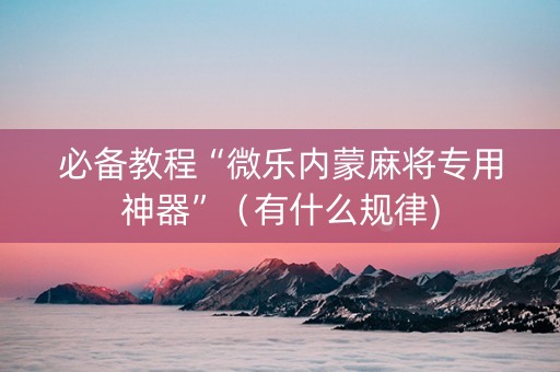 必备教程“微乐内蒙麻将专用神器”（有什么规律)