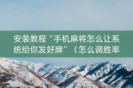 安装教程“手机麻将怎么让系统给你发好牌”（怎么调胜率)