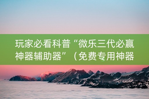 玩家必看科普“微乐三代必赢神器辅助器”（免费专用神器)