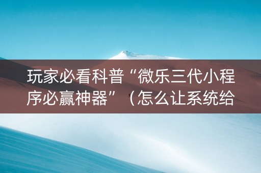 玩家必看科普“微乐三代小程序必赢神器”（怎么让系统给自己好牌)