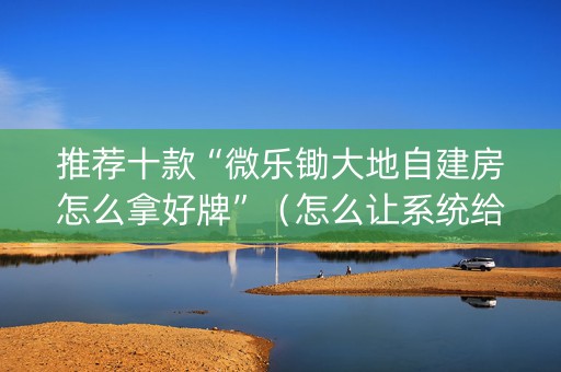 推荐十款“微乐锄大地自建房怎么拿好牌”（怎么让系统给你发好牌)