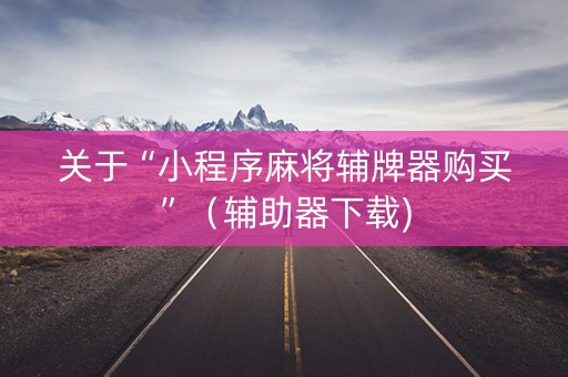 关于“小程序麻将辅牌器购买”（辅助器下载)