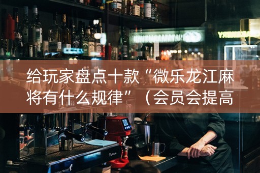 给玩家盘点十款“微乐龙江麻将有什么规律”（会员会提高胜率吗)
