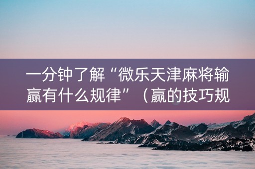 一分钟了解“微乐天津麻将输赢有什么规律”（赢的技巧规律)