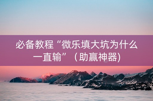 必备教程“微乐填大坑为什么一直输”（助赢神器)