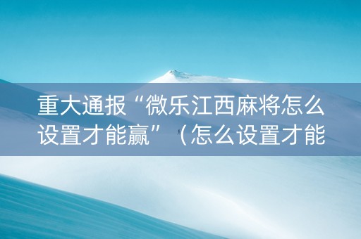 重大通报“微乐江西麻将怎么设置才能赢”（怎么设置才能赢)