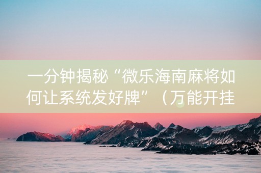 一分钟揭秘“微乐海南麻将如何让系统发好牌”（万能开挂神器)