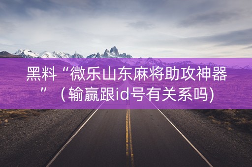 黑料“微乐山东麻将助攻神器”（输赢跟id号有关系吗)