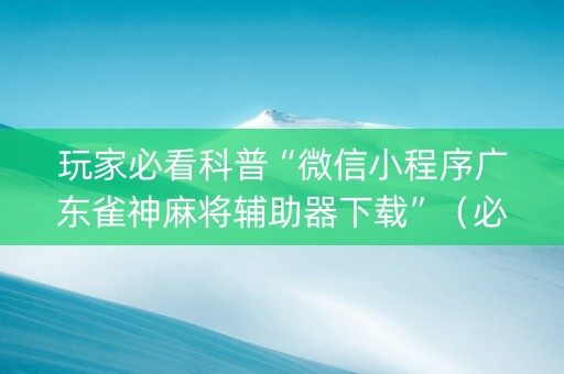 玩家必看科普“微信小程序广东雀神麻将辅助器下载”（必赢神器)