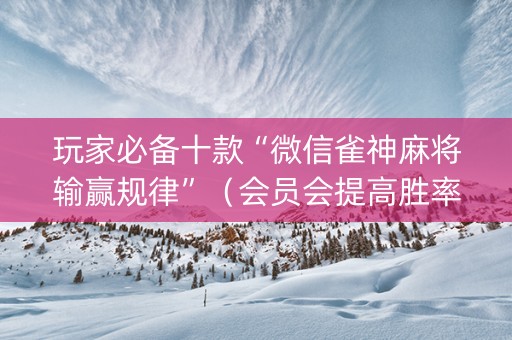 玩家必备十款“微信雀神麻将输赢规律”（会员会提高胜率吗)