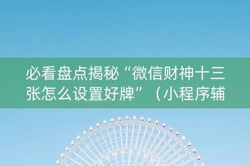 必看盘点揭秘“微信财神十三张怎么设置好牌”（小程序辅助软件)