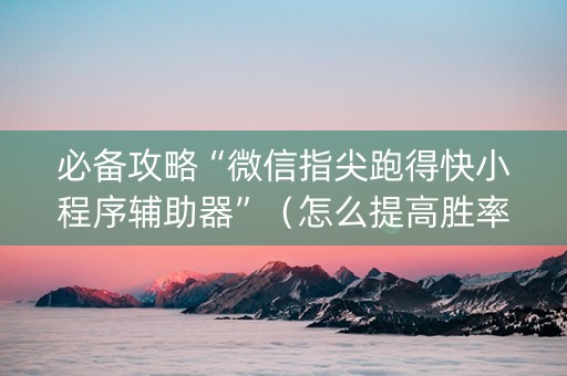 必备攻略“微信指尖跑得快小程序辅助器”（怎么提高胜率)