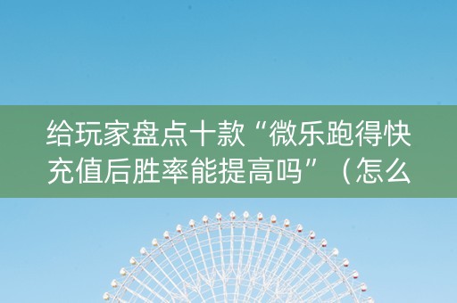 给玩家盘点十款“微乐跑得快充值后胜率能提高吗”（怎么设置才能赢)