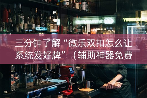 三分钟了解“微乐双扣怎么让系统发好牌”（辅助神器免费)