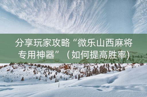 分享玩家攻略“微乐山西麻将专用神器”（如何提高胜率)