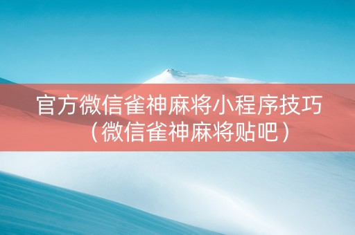 官方微信雀神麻将小程序技巧（微信雀神麻将贴吧）