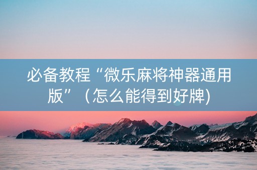 必备教程“微乐麻将神器通用版”（怎么能得到好牌)