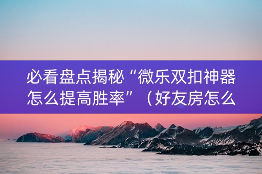 必看盘点揭秘“微乐双扣神器怎么提高胜率”（好友房怎么才能赢)